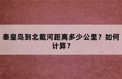 秦皇岛到北戴河距离多少公里？如何计算？
