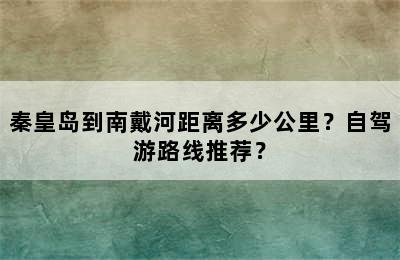 秦皇岛到南戴河距离多少公里？自驾游路线推荐？
