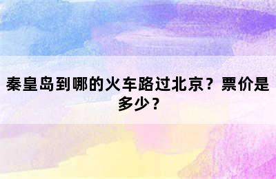 秦皇岛到哪的火车路过北京？票价是多少？