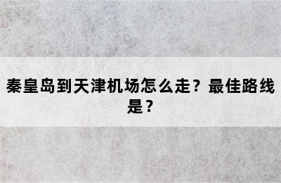 秦皇岛到天津机场怎么走？最佳路线是？