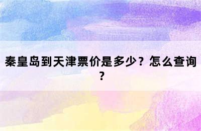 秦皇岛到天津票价是多少？怎么查询？