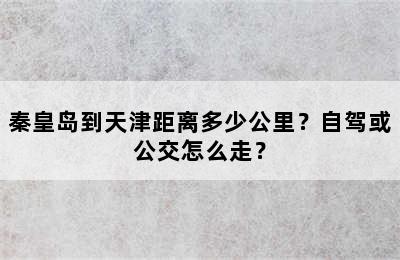 秦皇岛到天津距离多少公里？自驾或公交怎么走？