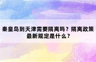 秦皇岛到天津需要隔离吗？隔离政策最新规定是什么？