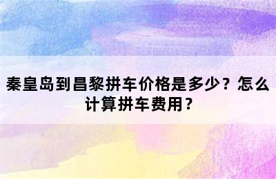 秦皇岛到昌黎拼车价格是多少？怎么计算拼车费用？
