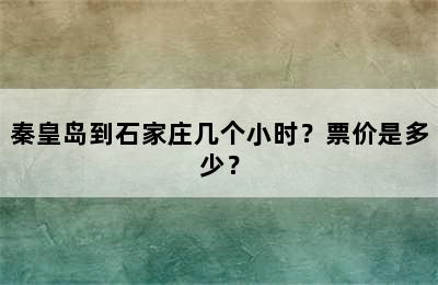 秦皇岛到石家庄几个小时？票价是多少？