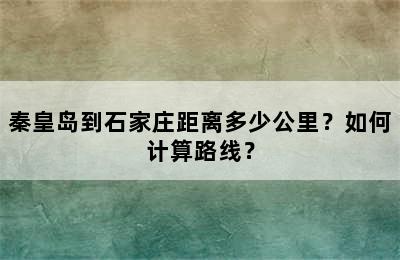 秦皇岛到石家庄距离多少公里？如何计算路线？