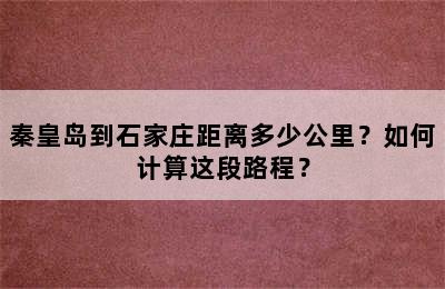 秦皇岛到石家庄距离多少公里？如何计算这段路程？