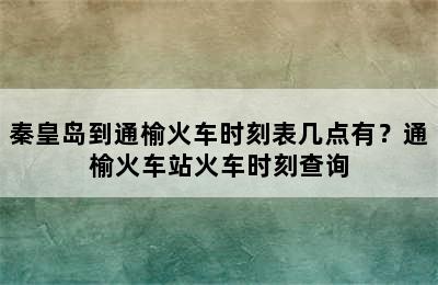 秦皇岛到通榆火车时刻表几点有？通榆火车站火车时刻查询