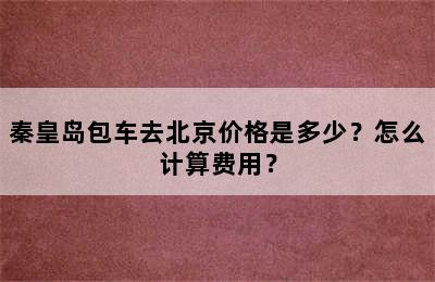 秦皇岛包车去北京价格是多少？怎么计算费用？