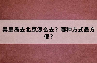 秦皇岛去北京怎么去？哪种方式最方便？
