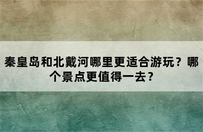 秦皇岛和北戴河哪里更适合游玩？哪个景点更值得一去？