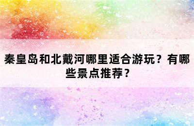 秦皇岛和北戴河哪里适合游玩？有哪些景点推荐？
