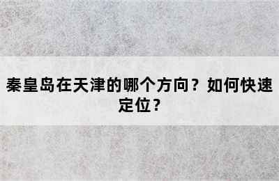 秦皇岛在天津的哪个方向？如何快速定位？