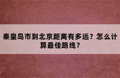 秦皇岛市到北京距离有多远？怎么计算最佳路线？