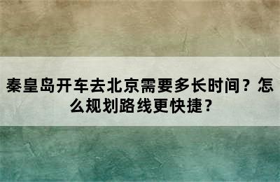 秦皇岛开车去北京需要多长时间？怎么规划路线更快捷？