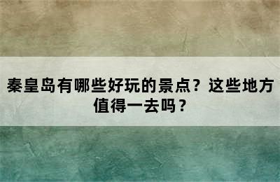 秦皇岛有哪些好玩的景点？这些地方值得一去吗？