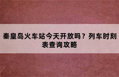 秦皇岛火车站今天开放吗？列车时刻表查询攻略