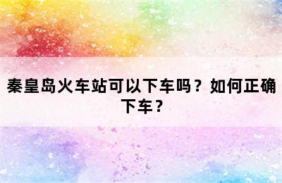 秦皇岛火车站可以下车吗？如何正确下车？