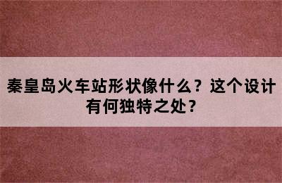 秦皇岛火车站形状像什么？这个设计有何独特之处？