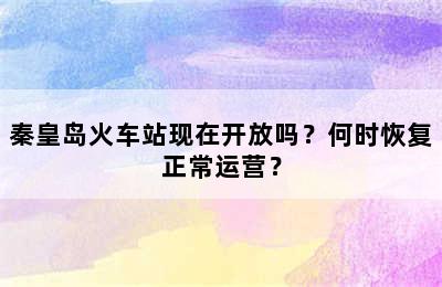 秦皇岛火车站现在开放吗？何时恢复正常运营？
