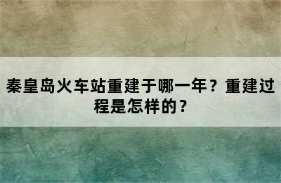 秦皇岛火车站重建于哪一年？重建过程是怎样的？