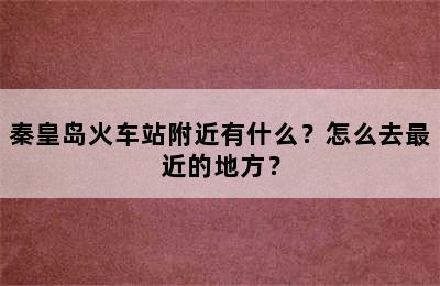 秦皇岛火车站附近有什么？怎么去最近的地方？