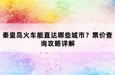 秦皇岛火车能直达哪些城市？票价查询攻略详解
