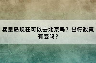 秦皇岛现在可以去北京吗？出行政策有变吗？