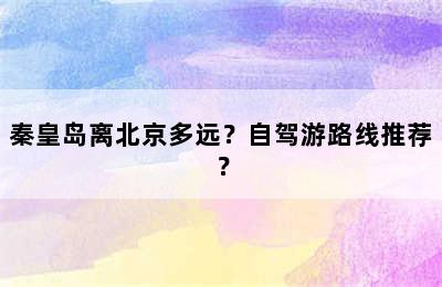 秦皇岛离北京多远？自驾游路线推荐？