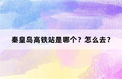秦皇岛高铁站是哪个？怎么去？