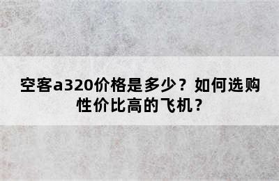 空客a320价格是多少？如何选购性价比高的飞机？