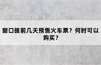 窗口提前几天预售火车票？何时可以购买？