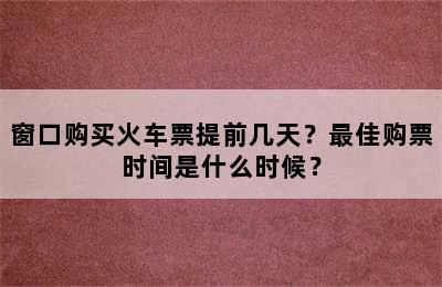 窗口购买火车票提前几天？最佳购票时间是什么时候？