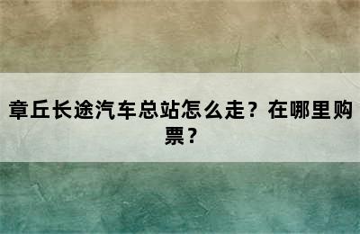 章丘长途汽车总站怎么走？在哪里购票？