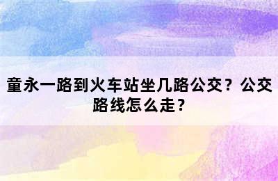 童永一路到火车站坐几路公交？公交路线怎么走？