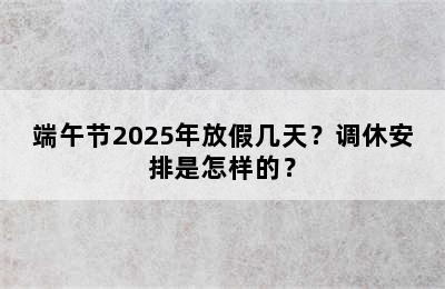 端午节2025年放假几天？调休安排是怎样的？