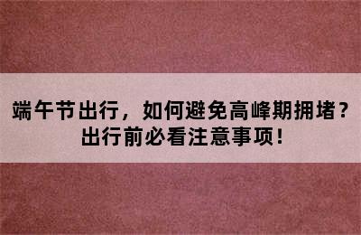 端午节出行，如何避免高峰期拥堵？出行前必看注意事项！