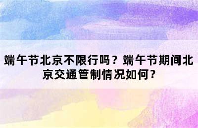 端午节北京不限行吗？端午节期间北京交通管制情况如何？
