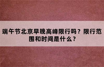 端午节北京早晚高峰限行吗？限行范围和时间是什么？