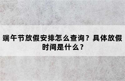 端午节放假安排怎么查询？具体放假时间是什么？