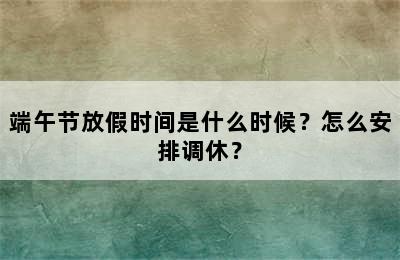 端午节放假时间是什么时候？怎么安排调休？