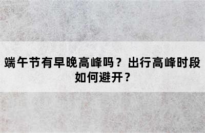 端午节有早晚高峰吗？出行高峰时段如何避开？