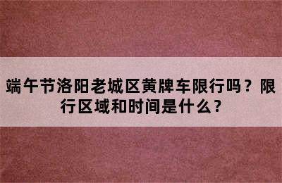 端午节洛阳老城区黄牌车限行吗？限行区域和时间是什么？