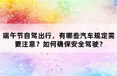 端午节自驾出行，有哪些汽车规定需要注意？如何确保安全驾驶？