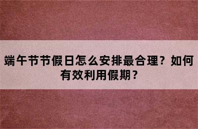 端午节节假日怎么安排最合理？如何有效利用假期？