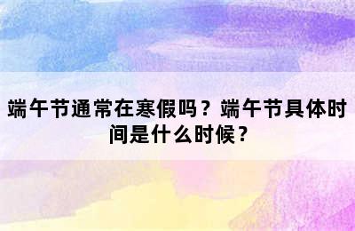 端午节通常在寒假吗？端午节具体时间是什么时候？