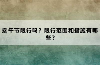 端午节限行吗？限行范围和措施有哪些？