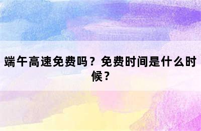 端午高速免费吗？免费时间是什么时候？