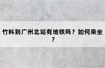 竹料到广州北站有地铁吗？如何乘坐？