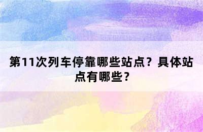 第11次列车停靠哪些站点？具体站点有哪些？
